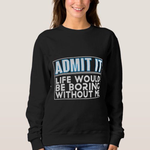 Admit It Life Would Be Boring Without Me Saying Fu Sweatshirt