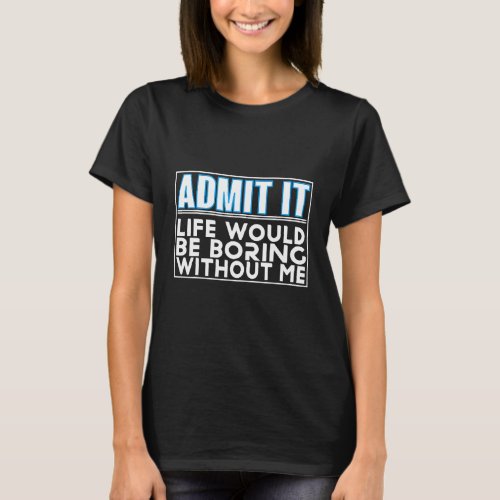 Admit It Life Would Be Boring Without Me Saying Fu T_Shirt