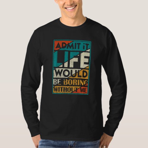 Admit It Life Would Be Boring Without Me  Saying J T_Shirt
