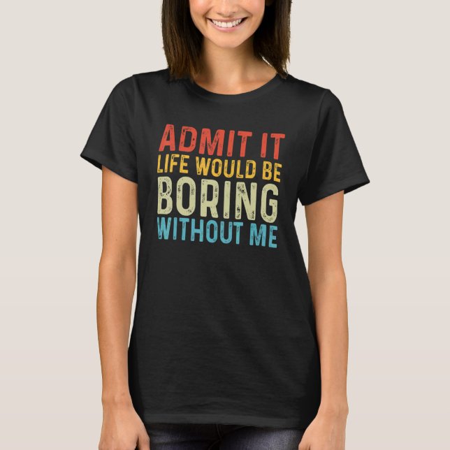 Admit It Life Would Be Boring Without Me  Saying Q T-Shirt (Front)