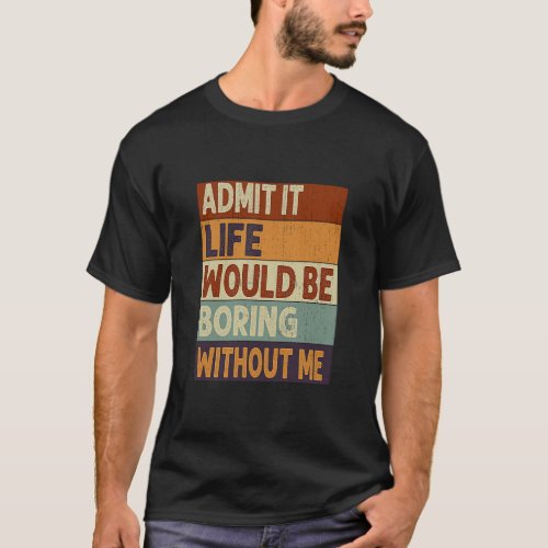 Admit It Life Would Be Boring Without Me  Saying Q T_Shirt