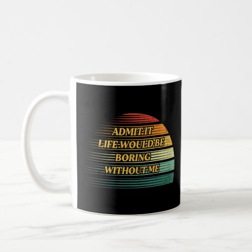 Admit It Life Would Be Boring Without Me  Saying R Coffee Mug