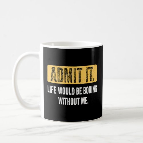 Admit It Life Would Be Boring Without Me  Saying R Coffee Mug