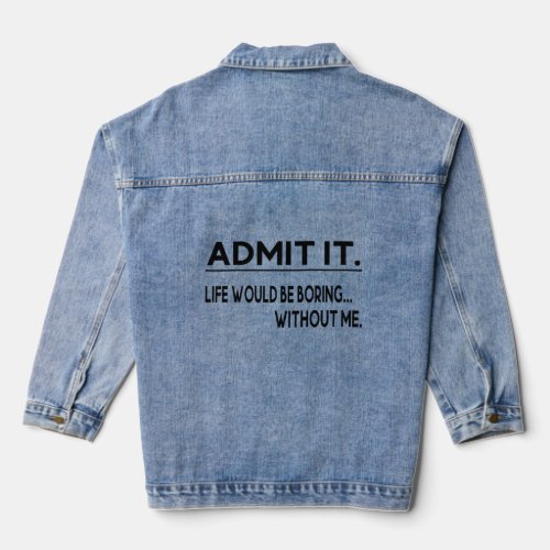 Admit It Life Would Be Boring Without Me  Saying R Denim Jacket