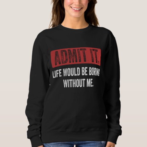 Admit It Life Would Be Boring Without Me  Saying R Sweatshirt