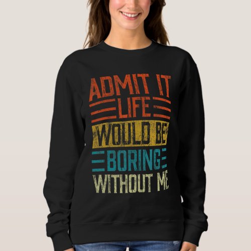 Admit It Life Would Be Boring Without Me  Saying R Sweatshirt