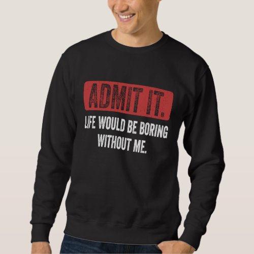 Admit It Life Would Be Boring Without Me  Saying R Sweatshirt