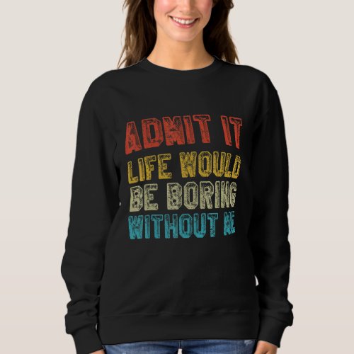 Admit It Life Would Be Boring Without Me  Saying R Sweatshirt