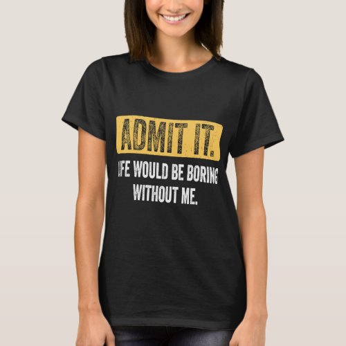 Admit It Life Would Be Boring Without Me  Saying R T_Shirt