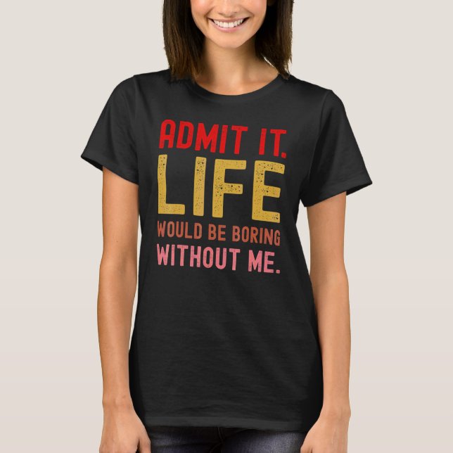 Admit It Life Would Be Boring Without Me  Saying R T-Shirt (Front)