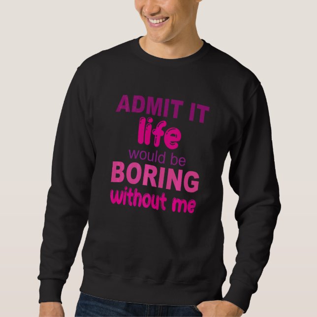 Admit It Life Would Be Boring Without Me  Saying   Sweatshirt (Front)