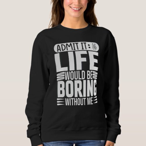 Admit It Life Would Be Boring Without Me  Saying   Sweatshirt