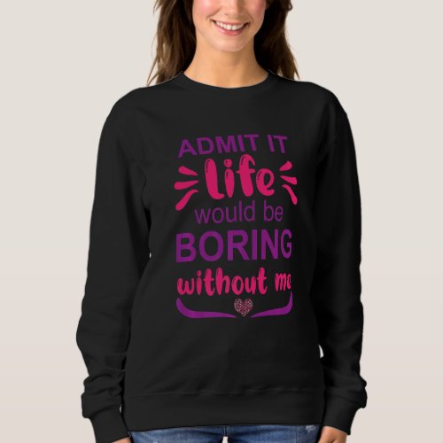 Admit It Life Would Be Boring Without Me   Saying Sweatshirt