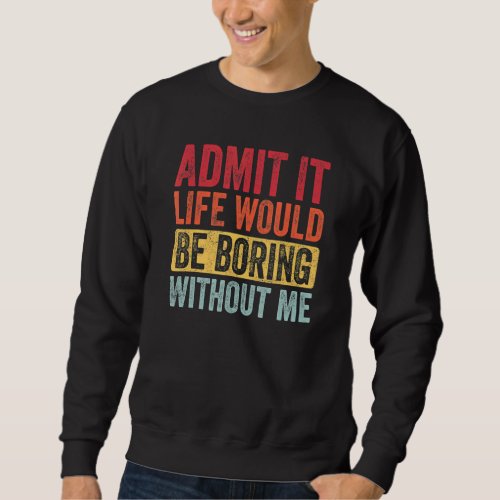 Admit It Life Would Be Boring Without Me    Saying Sweatshirt