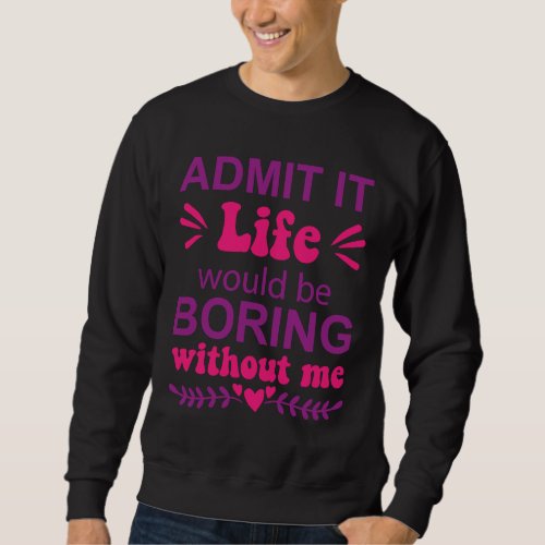 Admit It Life Would Be Boring Without Me   Saying Sweatshirt