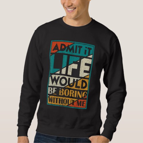 Admit It Life Would Be Boring Without Me   Saying  Sweatshirt