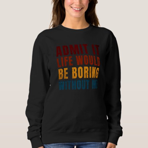 Admit It Life Would Be Boring Without Me    Saying Sweatshirt