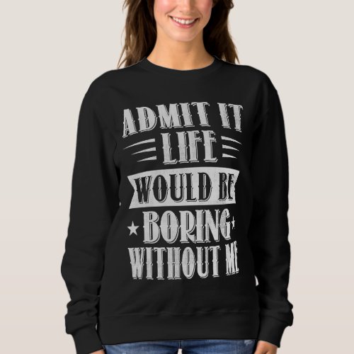 Admit It Life Would Be Boring Without Me  Saying   Sweatshirt