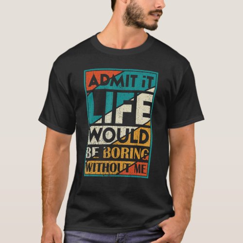Admit It Life Would Be Boring Without Me   Saying  T_Shirt