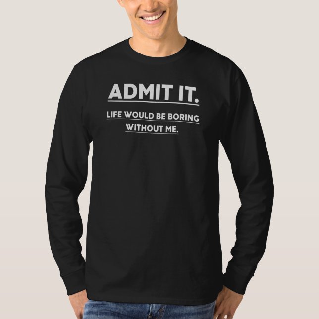Admit It Life Would Be Boring Without Me    Saying T-Shirt (Front)
