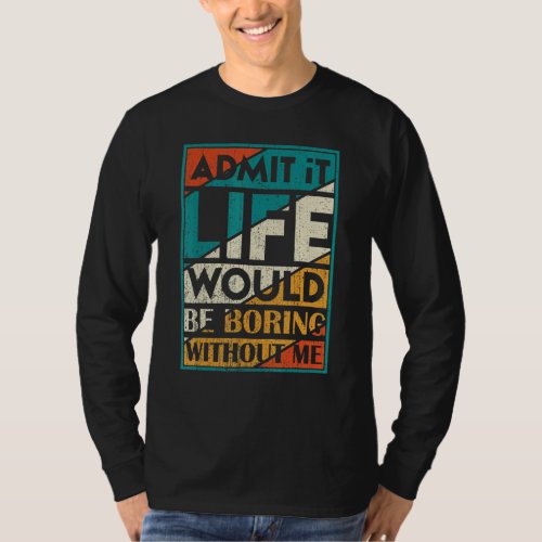 Admit It Life Would Be Boring Without Me   Saying  T_Shirt