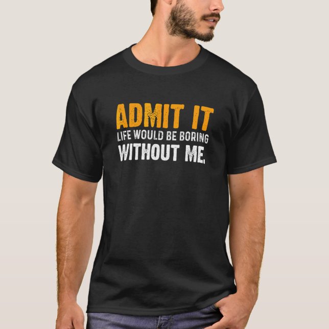 Admit It Life Would Be Boring Without Me    Saying T-Shirt (Front)