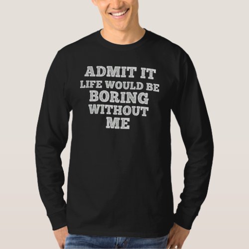 Admit It Life Would Be Boring Without Me    Saying T_Shirt