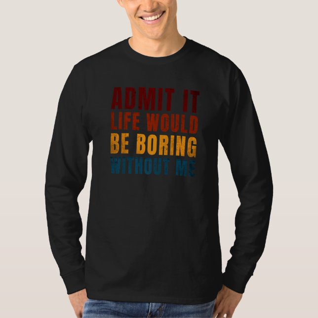 Admit It Life Would Be Boring Without Me    Saying T-Shirt (Front)