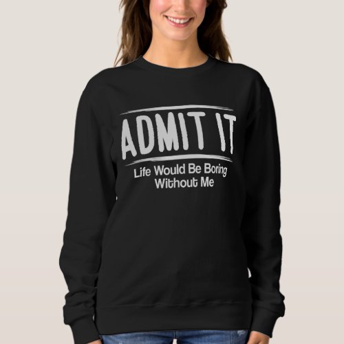 Admit It Life Would Be Boring Without Me  Sayings Sweatshirt