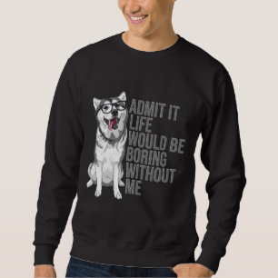 Admit It Life Would Be Boring Without Me Siberian Sweatshirt