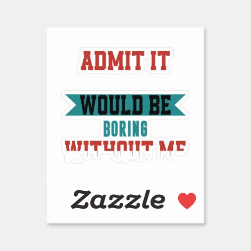 Admit It Life Would Be Boring Without Me Sticker