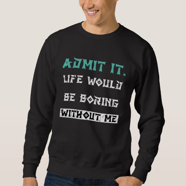 Admit It Life Would Be Boring Without Me Sweatshirt (Front)
