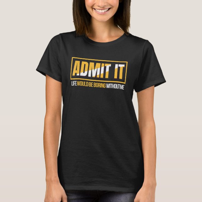 Admit It Life Would Be Boring Without Me T-Shirt (Front)