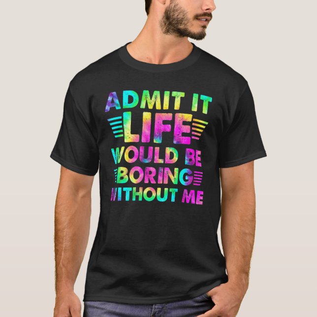 Admit It  Life Would Be Boring Without Me T-Shirt (Front)