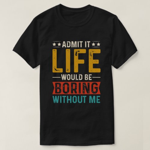 Admit It Life Would Be Boring Without Me T_Shirt