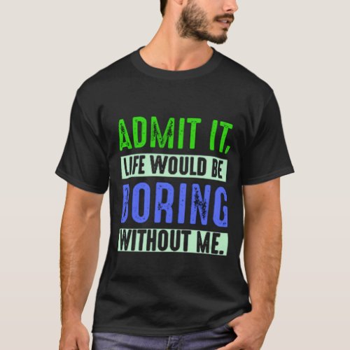 Admit It Life Would Be Boring Without Me T_Shirt