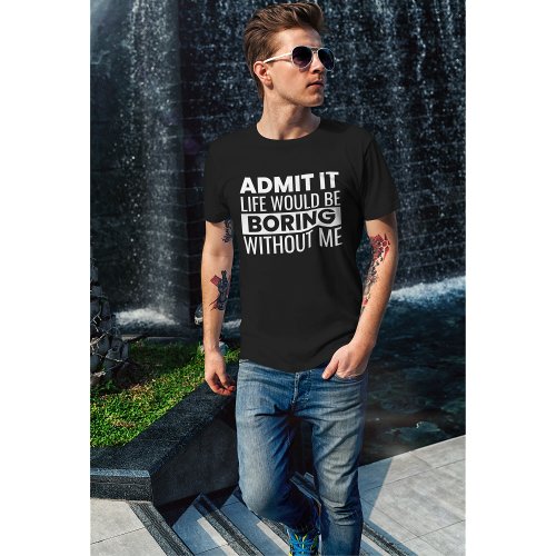 Admit It Life Would Be Boring Without Me T_Shirt