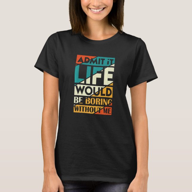 Admit It Life Would Be Boring Without Me   T-Shirt (Front)
