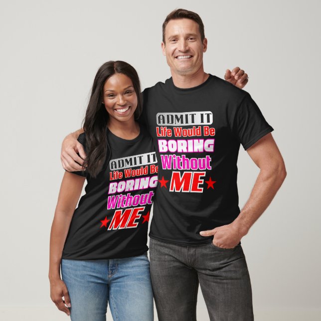 Admit It Life Would Be Boring Without Me T-Shirt (Unisex)