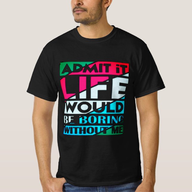 Admit It Life Would Be Boring Without Me T-Shirt (Front)