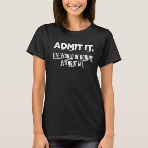 Admit It Life Would Be Boring Without Me T_Shirt S