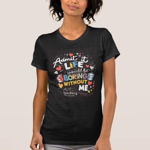 Admit it life would be boring without me_ Teacher T_Shirt