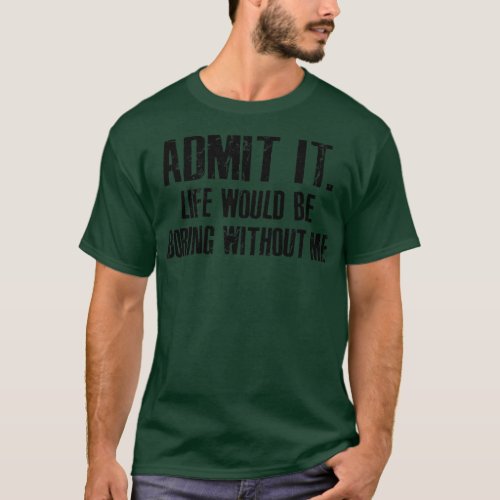 admit it life would be boring without me TShirt 1