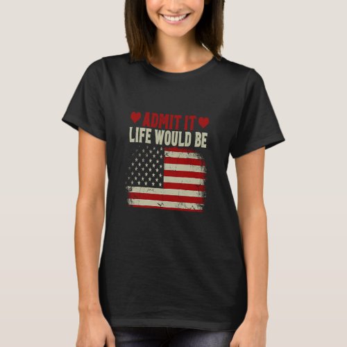 Admit It Life Would Be Boring Without Me USA Flag  T_Shirt