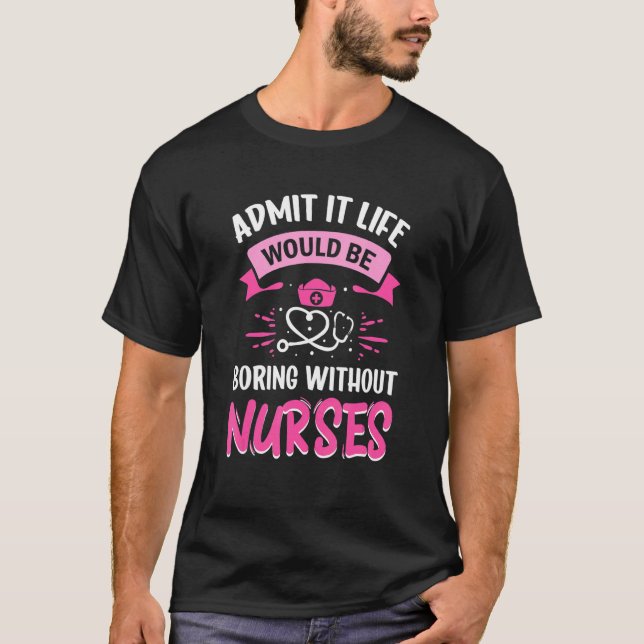 Admit It Life Would Be Boring Without Nurses Humor T-Shirt (Front)