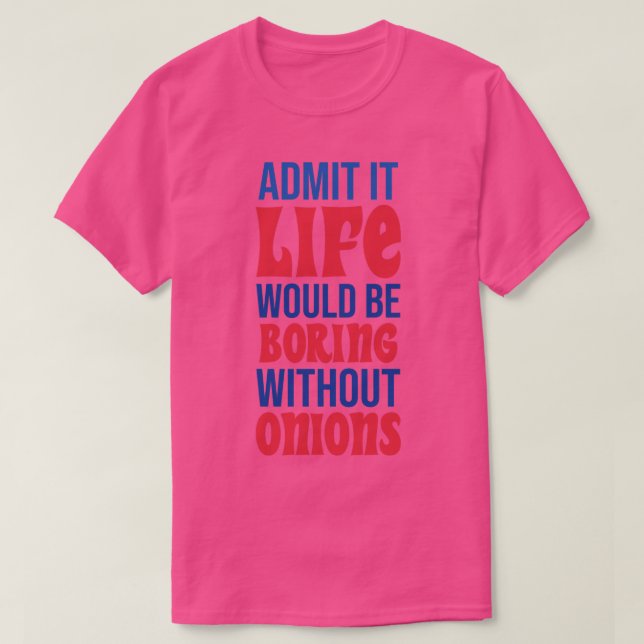 Admit It Life Would Be Boring Without Onions T-Shirt (Design Front)
