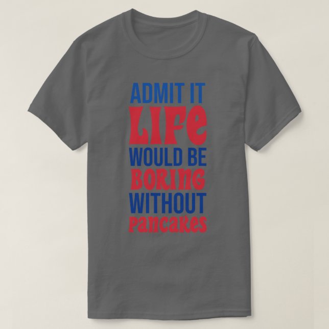Admit It Life Would Be Boring Without Pancakes T-Shirt (Design Front)