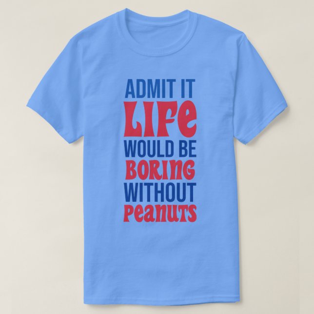 Admit It Life Would Be Boring Without Peanuts T-Shirt (Design Front)