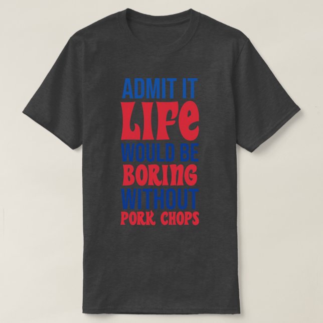 Admit It Life Would Be Boring Without Pork Chops T-Shirt (Design Front)