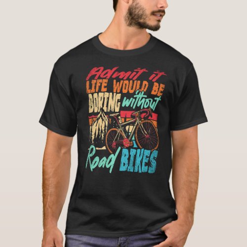 Admit It Life Would Be Boring Without Road Bikes C T_Shirt